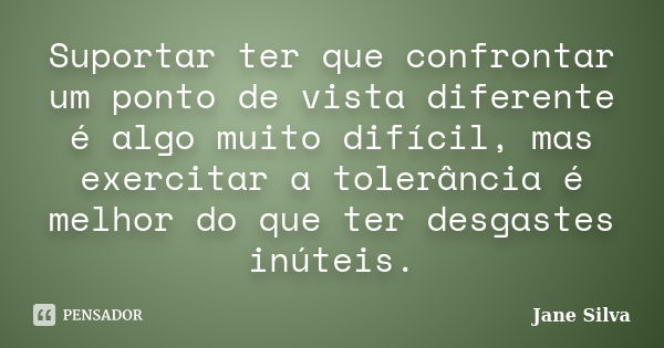 Suportar ter que confrontar um ponto de vista diferente é algo muito difícil, mas exercitar a tolerância é melhor do que ter desgastes inúteis.... Frase de Jane Silva.