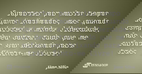 Suportei por muito tempo alguns incômodos, mas quando conquistei a minha liberdade, não deu outra: tudo que me sufoca vou deixando para trás. Sinto-me livre!... Frase de Jane Silva.