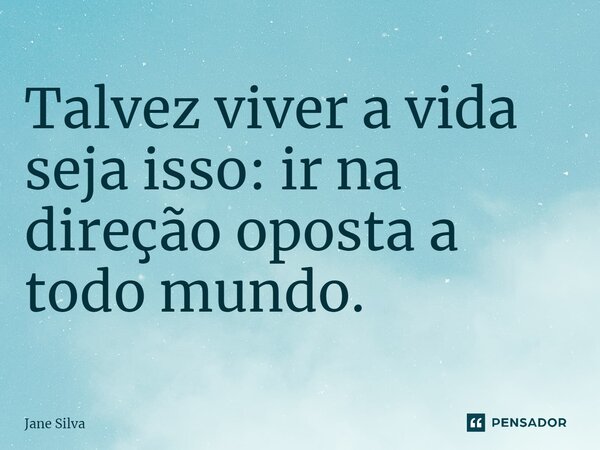 ⁠Talvez viver a vida seja isso: ir na direção oposta a todo mundo.... Frase de Jane Silva.
