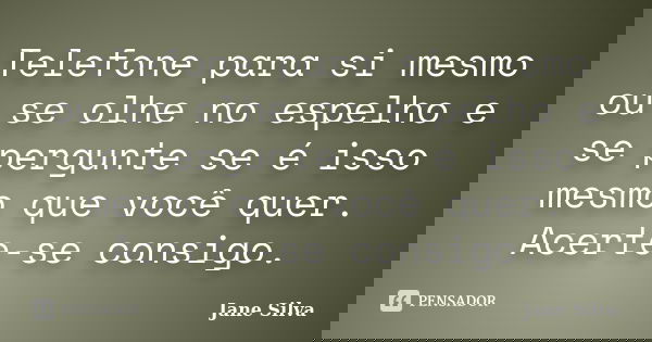 Telefone para si mesmo ou se olhe no espelho e se pergunte se é isso mesmo que você quer. Acerte-se consigo.... Frase de Jane Silva.