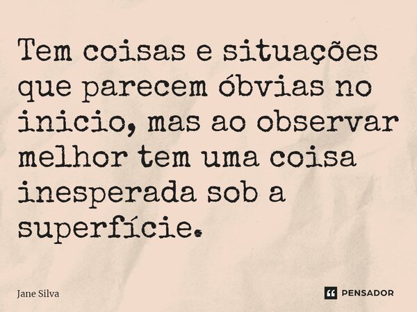Tem coisas e situações que parecem óbvias no inicio, mas ao observar melhor tem uma coisa inesperada sob a superfície.... Frase de Jane Silva.