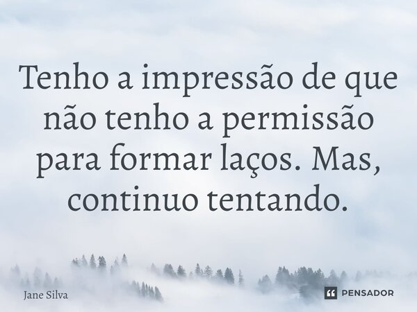 ⁠Tenho a impressão de que não tenho a permissão para formar laços. Mas, continuo tentando.... Frase de Jane Silva.