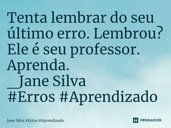 ⁠Tenta lembrar do seu último erro. Lembrou? Ele é seu professor. Aprenda.... Frase de Jane Silva.