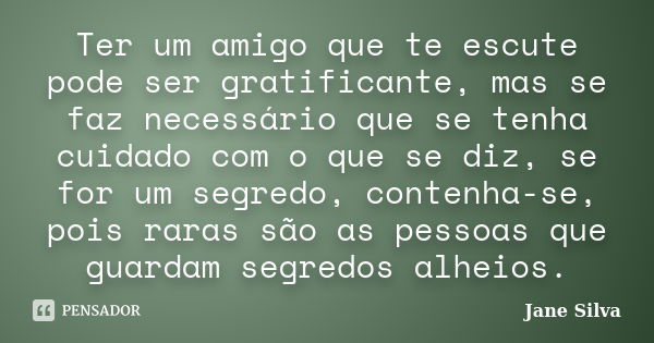 Ter um amigo que te escute pode ser gratificante, mas se faz necessário que se tenha cuidado com o que se diz, se for um segredo, contenha-se, pois raras são as... Frase de Jane Silva.