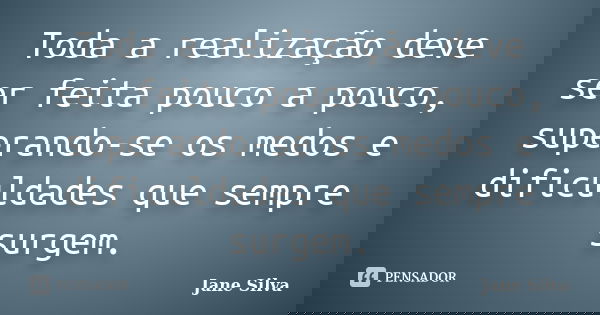 Toda a realização deve ser feita pouco a pouco, superando-se os medos e dificuldades que sempre surgem.... Frase de Jane Silva.