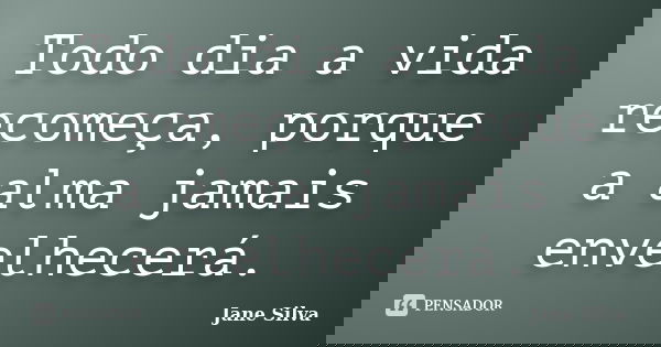 Todo dia a vida recomeça, porque a alma jamais envelhecerá.... Frase de Jane Silva.