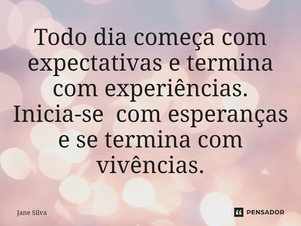 Todo dia começa com expectativas e termina com experiências. Inicia-se com esperanças e se termina com vivências.... Frase de Jane Silva.