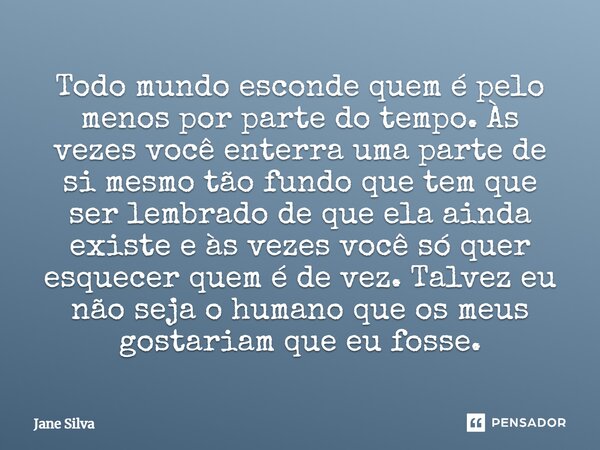 ⁠Todo mundo esconde quem é pelo menos por parte do tempo. Às vezes você enterra uma parte de si mesmo tão fundo que tem que ser lembrado de que ela ainda existe... Frase de Jane Silva.