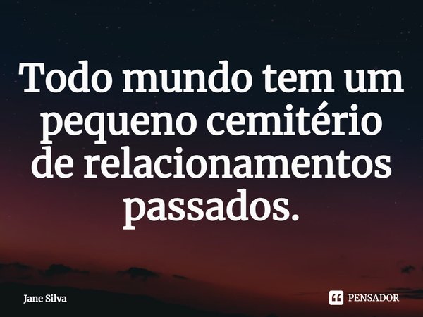 ⁠Todo mundo tem um pequeno cemitério de relacionamentos passados.... Frase de Jane Silva.