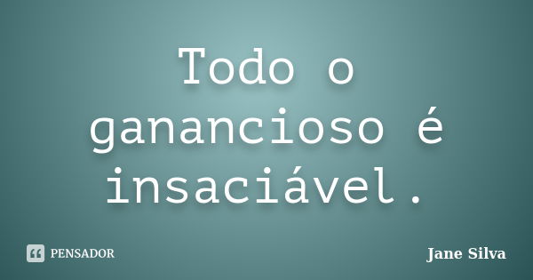 Todo o ganancioso é insaciável.... Frase de Jane Silva.