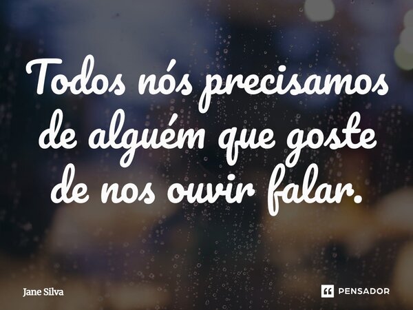 ⁠Todos nós precisamos de alguém que goste de nos ouvir falar.... Frase de Jane Silva.