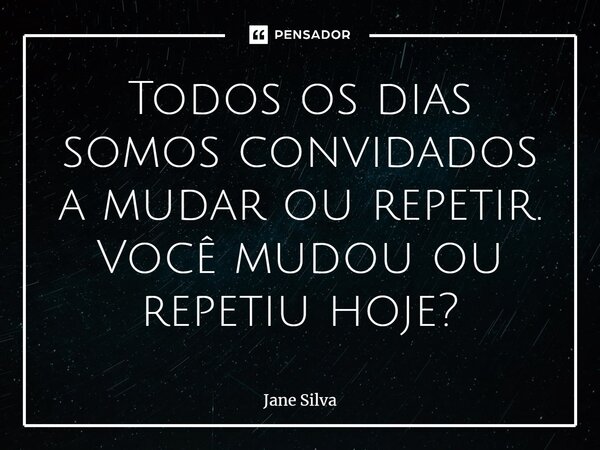 ⁠Todos os dias somos convidados a mudar ou repetir. Você mudou ou repetiu hoje?... Frase de Jane Silva.