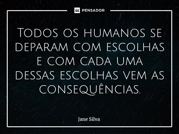 ⁠Todos os humanos se deparam com escolhas e com cada uma dessas escolhas vem as consequências.... Frase de Jane Silva.