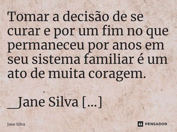 ⁠Tomar a decisão de se curar e por um fim no que permaneceu por anos em seu sistema familiar é um ato de muita coragem.... Frase de Jane Silva.