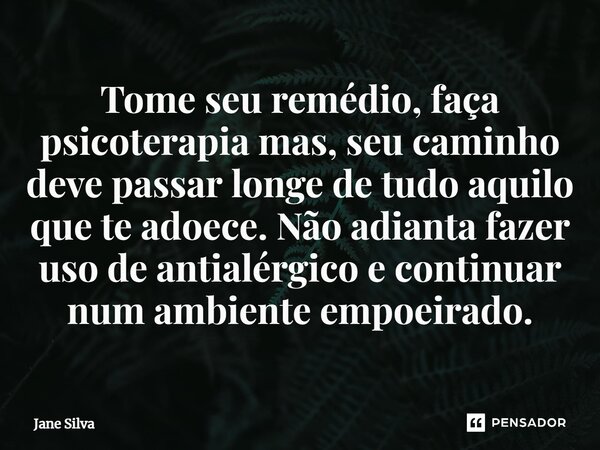 ⁠Tome seu remédio, faça psicoterapia mas, seu caminho deve passar longe de tudo aquilo que te adoece. Não adianta fazer uso de antialérgico e continuar num ambi... Frase de Jane Silva.