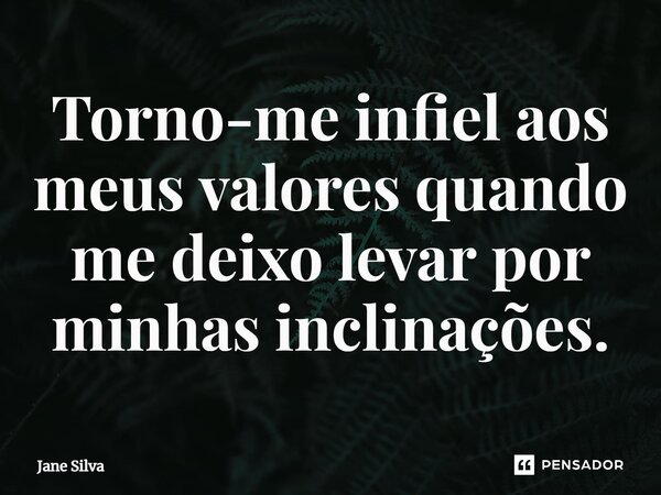 ⁠Torno-me infiel aos meus valores quando me deixo levar por minhas inclinações.... Frase de Jane Silva.