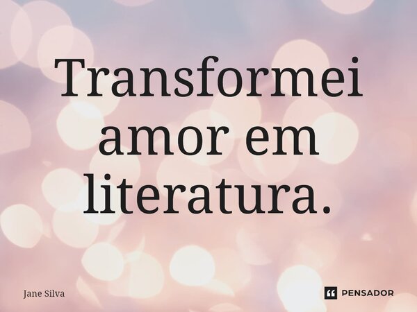 ⁠Transformei amor em literatura.... Frase de Jane Silva.