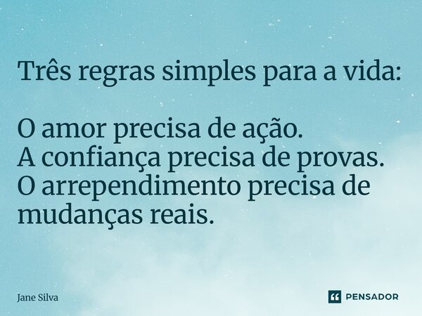 ⁠Três regras simples para a vida: O amor precisa de ação. A confiança precisa de provas. O arrependimento precisa de mudanças reais.... Frase de Jane Silva.