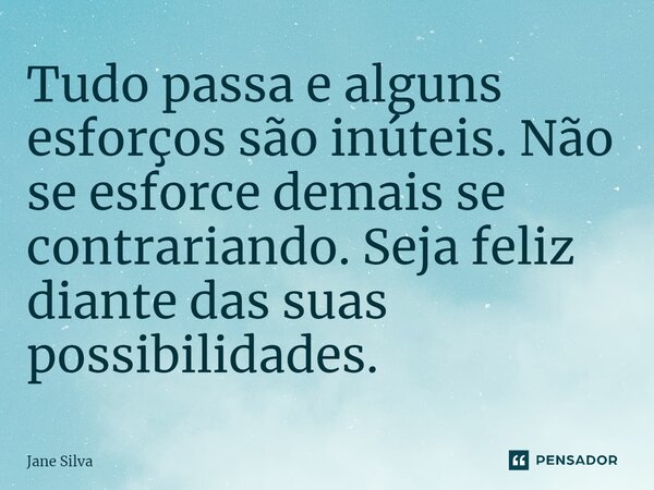 ⁠Tudo passa e alguns esforços são inúteis. Não se esforce demais se contrariando. Seja feliz diante das suas possibilidades.... Frase de Jane Silva.