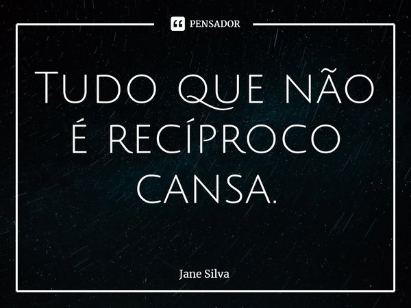 ⁠Tudo que não é recíproco cansa.... Frase de Jane Silva.