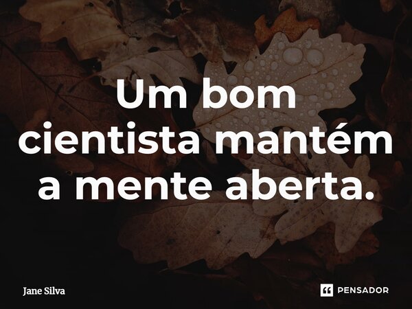 ⁠Um bom cientista mantém a mente aberta.... Frase de Jane Silva.