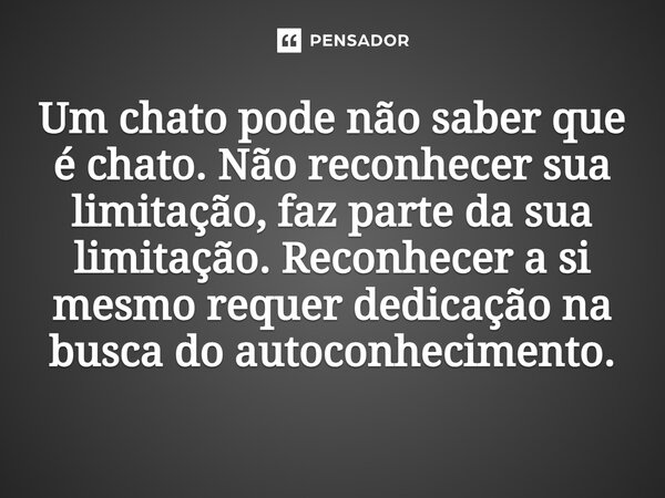 ⁠Um chato pode não saber que é chato. Não reconhecer sua limitação, faz parte da sua limitação. Reconhecer a si mesmo requer dedicação na busca do autoconhecime... Frase de Jane Silva.
