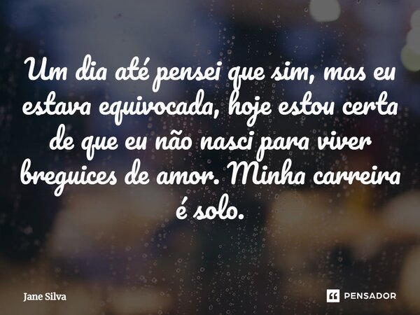 ⁠Um dia até pensei que sim, mas eu estava equivocada, hoje estou certa de que eu não nasci para viver breguices de amor. Minha carreira é solo.... Frase de Jane Silva.