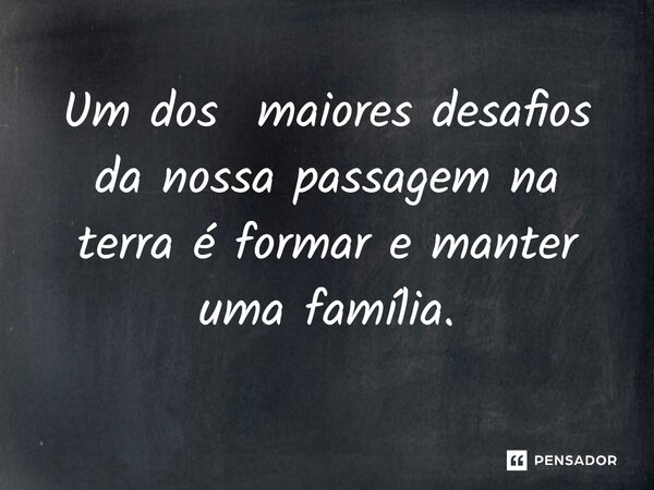 ⁠Um dos maiores desafios da nossa passagem na terra é formar e manter uma família.... Frase de Jane Silva.