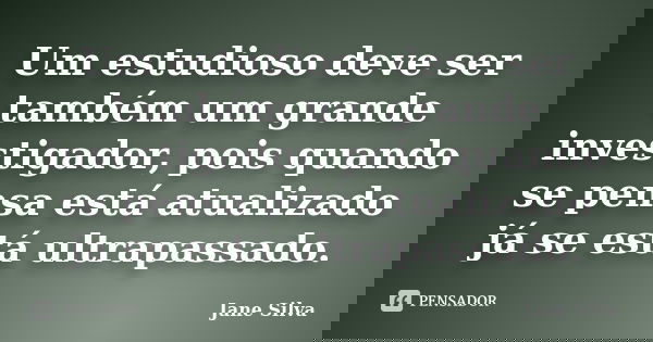 Um estudioso deve ser também um grande investigador, pois quando se pensa está atualizado já se está ultrapassado.... Frase de Jane Silva.