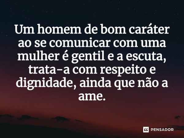 ⁠Um homem de bom caráter ao se comunicar com uma mulher é gentil e a escuta, trata-a com respeito e dignidade, ainda que não a ame.... Frase de Jane Silva.