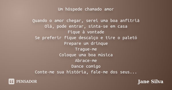 Um hóspede chamado amor Quando o amor chegar, serei uma boa anfitriã Olá, pode entrar, sinta-se em casa Fique à vontade Se preferir fique descalço e tire o pale... Frase de Jane Silva.