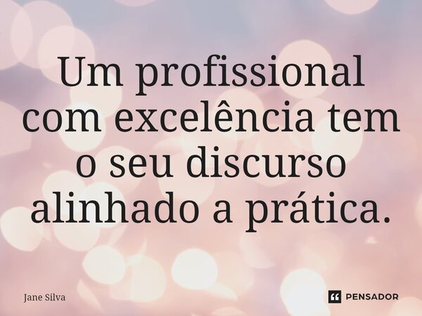 ⁠Um profissional com excelência tem o seu discurso alinhado a prática.... Frase de Jane Silva.