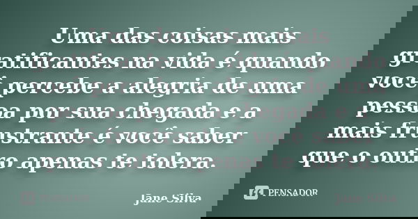 Uma das coisas mais gratificantes na vida é quando você percebe a alegria de uma pessoa por sua chegada e a mais frustrante é você saber que o outro apenas te t... Frase de Jane Silva.