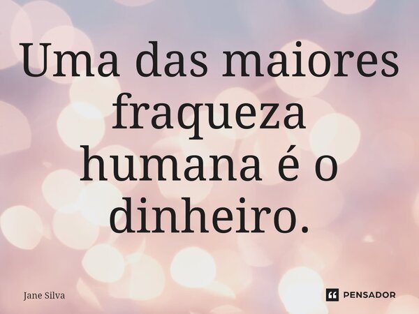 Uma das maiores fraqueza humana é o dinheiro.... Frase de Jane Silva.