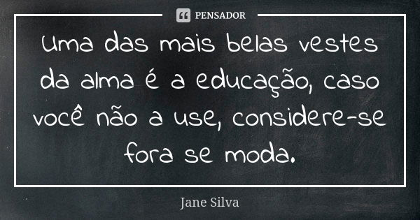 Uma das mais belas vestes da alma é a educação, caso você não a use, considere-se fora se moda.... Frase de Jane Silva.