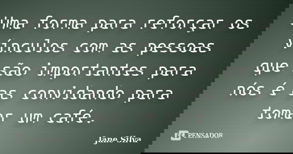 Uma forma para reforçar os vínculos com as pessoas que são importantes para nós é as convidando para tomar um café.... Frase de Jane Silva.