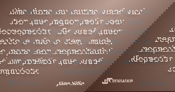 Uma hora ou outra você vai ter que pagar pelo seu desrespeito. Se você quer respeito e não o tem, mude, respeite para ser respeitado! Respeito é um prêmio que v... Frase de Jane Silva.