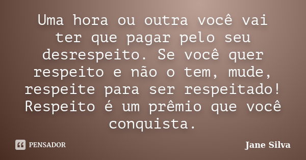 Uma hora ou outra você vai ter que pagar pelo seu desrespeito. Se você quer respeito e não o tem, mude, respeite para ser respeitado! Respeito é um prêmio que v... Frase de Jane Silva.