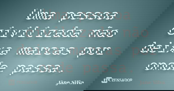 Uma pessoa civilizada não deixa marcas por onde passa.... Frase de Jane Silva.