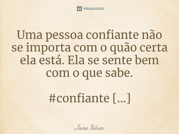 ⁠Uma pessoa confiante não se importa com o quão certa ela está. Ela se sente bem com o que sabe.... Frase de Jane Silva.