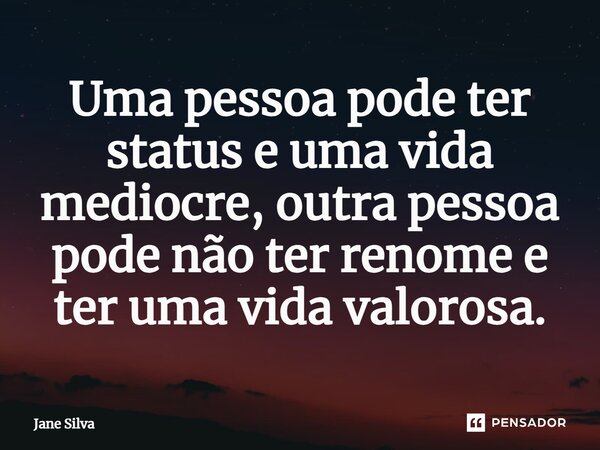 ⁠Uma pessoa pode ter status e uma vida mediocre, outra pessoa pode não ter renome e ter uma vida valorosa.... Frase de Jane Silva.