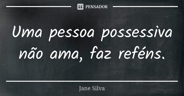 Uma pessoa possessiva não ama, faz reféns.... Frase de Jane Silva.