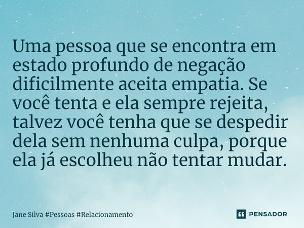 Uma pessoa que se encontra em estado profundo de negação dificilmente aceita empatia. Se você tenta e ela sempre rejeita, talvez você tenha que se despedir dela... Frase de Jane Silva.