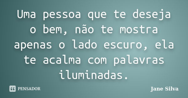 Uma pessoa que te deseja o bem, não te mostra apenas o lado escuro, ela te acalma com palavras iluminadas.... Frase de Jane Silva.