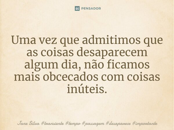 ⁠Uma vez que admitimos que as coisas desaparecem algum dia, não ficamos mais obcecados com coisas inúteis.... Frase de Jane Silva.