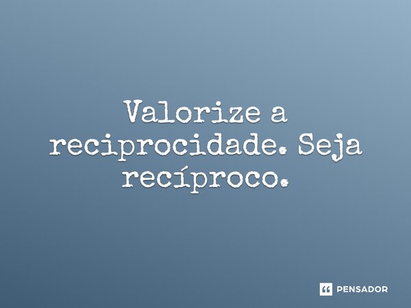 ⁠Valorize a reciprocidade. Seja recíproco.... Frase de Jane Silva.