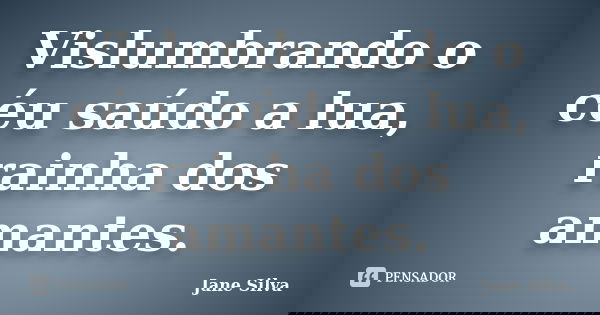 Vislumbrando o céu saúdo a lua, rainha dos amantes.... Frase de Jane Silva.