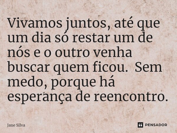 ⁠Vivamos juntos, até que um dia só restar um de nós e o outro venha buscar quem ficou. Sem medo, porque há esperança de reencontro.... Frase de Jane Silva.