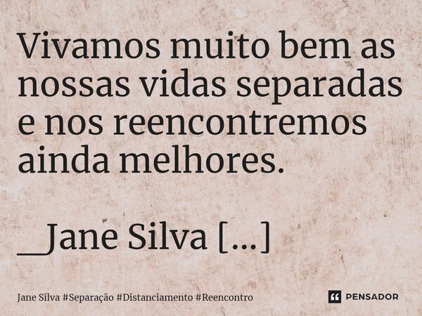 ⁠Vivamos muito bem as nossas vidas separadas e nos reencontremos ainda melhores.... Frase de Jane Silva.