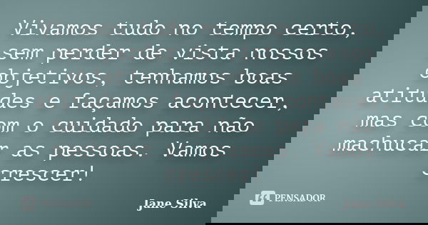 Vivamos tudo no tempo certo, sem perder de vista nossos objetivos, tenhamos boas atitudes e façamos acontecer, mas com o cuidado para não machucar as pessoas. V... Frase de Jane Silva.